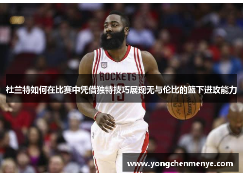 杜兰特如何在比赛中凭借独特技巧展现无与伦比的篮下进攻能力