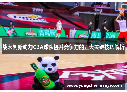 战术创新助力CBA球队提升竞争力的五大关键技巧解析