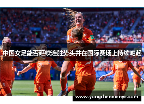 中国女足能否延续连胜势头并在国际赛场上持续崛起