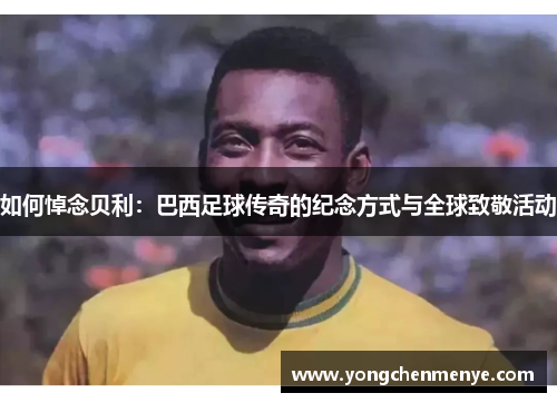如何悼念贝利：巴西足球传奇的纪念方式与全球致敬活动