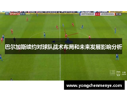 巴尔加斯续约对球队战术布局和未来发展影响分析