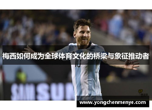 梅西如何成为全球体育文化的桥梁与象征推动者